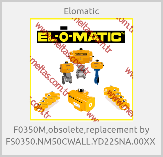 Elomatic - F0350M,obsolete,replacement by FS0350.NM50CWALL.YD22SNA.00XX 