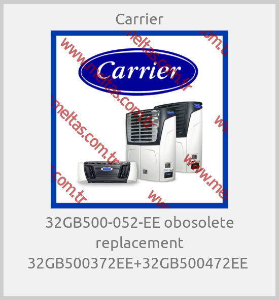 Carrier - 32GB500-052-EE obosolete replacement 32GB500372EE+32GB500472EE 