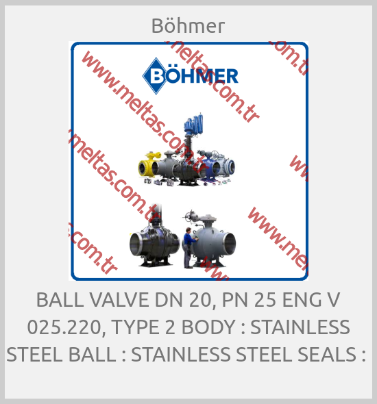 Böhmer - BALL VALVE DN 20, PN 25 ENG V 025.220, TYPE 2 BODY : STAINLESS STEEL BALL : STAINLESS STEEL SEALS : 