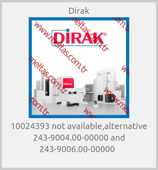 Dirak - 10024393 not available,alternative 243-9004.00-00000 and 243-9006.00-00000  