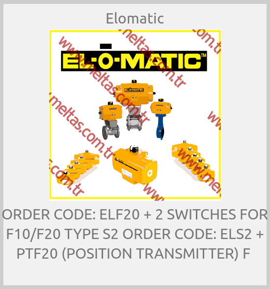 Elomatic-ORDER CODE: ELF20 + 2 SWITCHES FOR F10/F20 TYPE S2 ORDER CODE: ELS2 + PTF20 (POSITION TRANSMITTER) F 