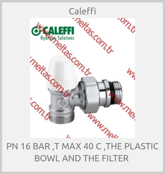 Caleffi - PN 16 BAR ,T MAX 40 C ,THE PLASTIC BOWL AND THE FILTER 