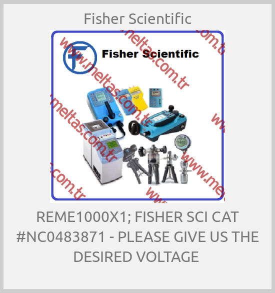 Fisher Scientific - REME1000X1; FISHER SCI CAT #NC0483871 - PLEASE GIVE US THE DESIRED VOLTAGE 