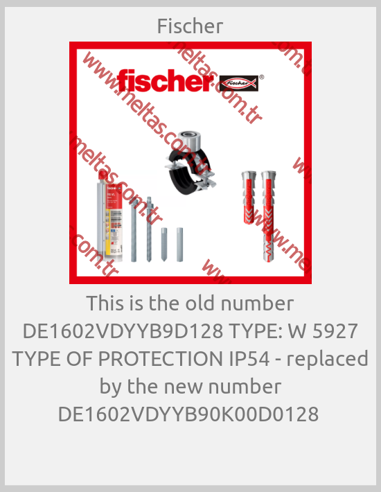 Fischer-This is the old number DE1602VDYYB9D128 TYPE: W 5927 TYPE OF PROTECTION IP54 - replaced by the new number DE1602VDYYB90K00D0128 