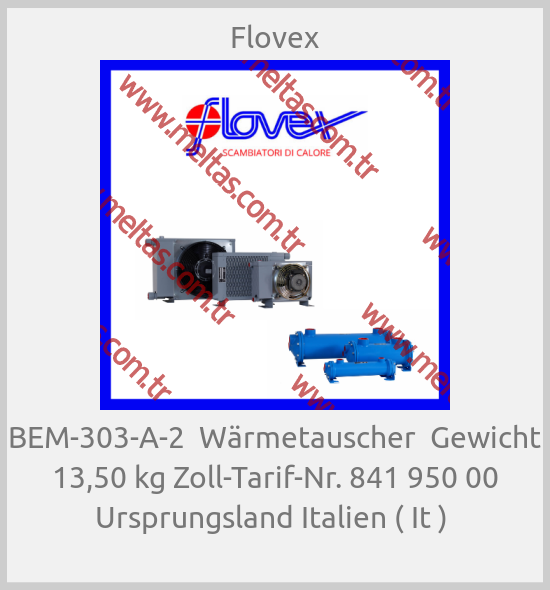 Flovex - BEM-303-A-2  Wärmetauscher  Gewicht 13,50 kg Zoll-Tarif-Nr. 841 950 00 Ursprungsland Italien ( It ) 