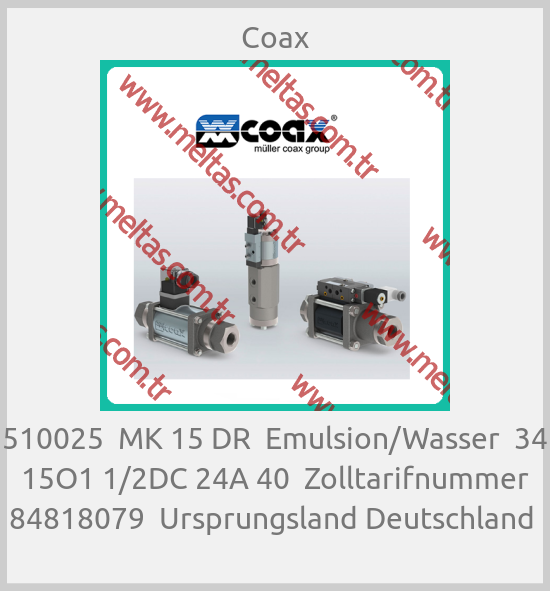 Coax-510025  MK 15 DR  Emulsion/Wasser  34 15O1 1/2DC 24A 40  Zolltarifnummer 84818079  Ursprungsland Deutschland 