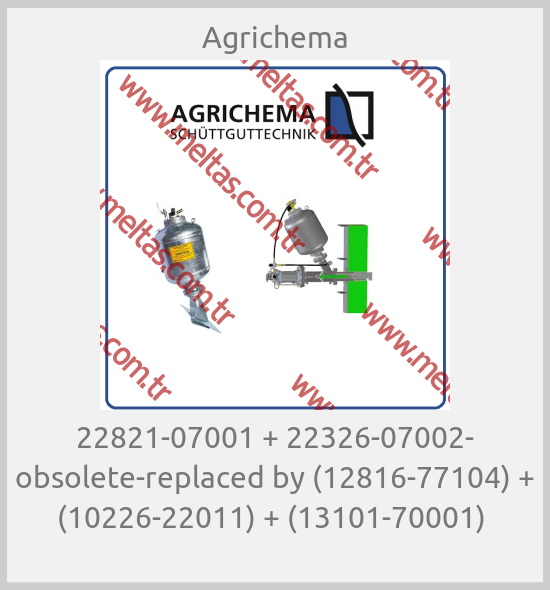Agrichema - 22821-07001 + 22326-07002- obsolete-replaced by (12816-77104) + (10226-22011) + (13101-70001) 